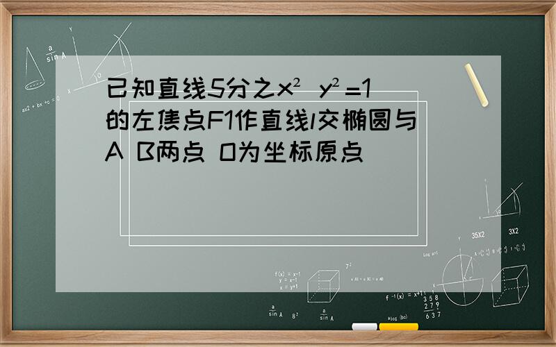 已知直线5分之x² y²=1的左焦点F1作直线l交椭圆与A B两点 O为坐标原点