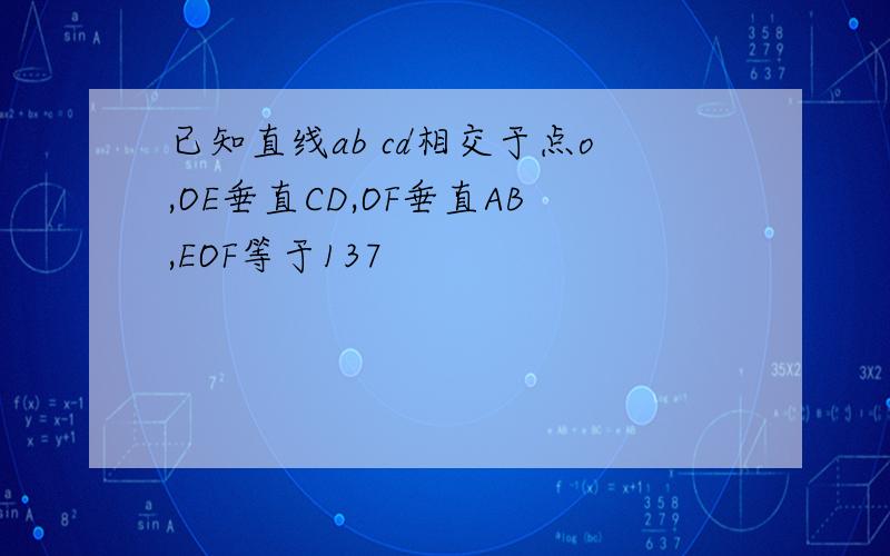 已知直线ab cd相交于点o,OE垂直CD,OF垂直AB,EOF等于137