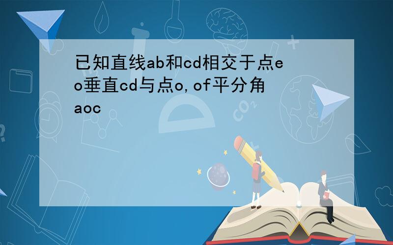 已知直线ab和cd相交于点eo垂直cd与点o,of平分角aoc