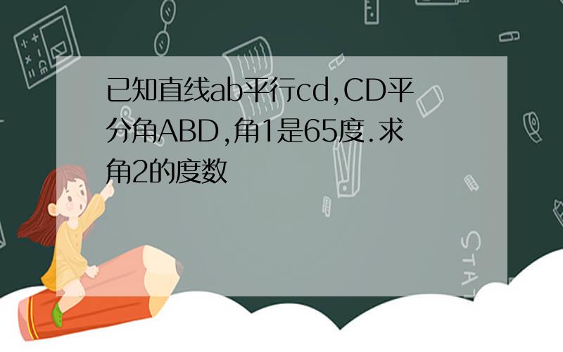 已知直线ab平行cd,CD平分角ABD,角1是65度.求角2的度数