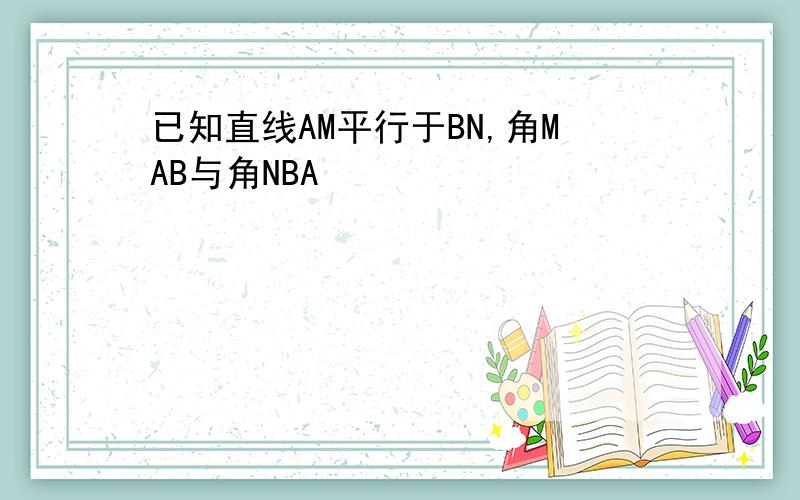 已知直线AM平行于BN,角MAB与角NBA