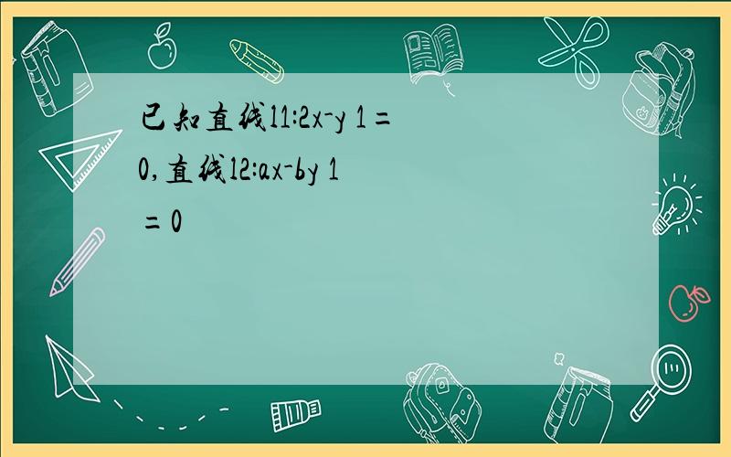 已知直线l1:2x-y 1=0,直线l2:ax-by 1=0