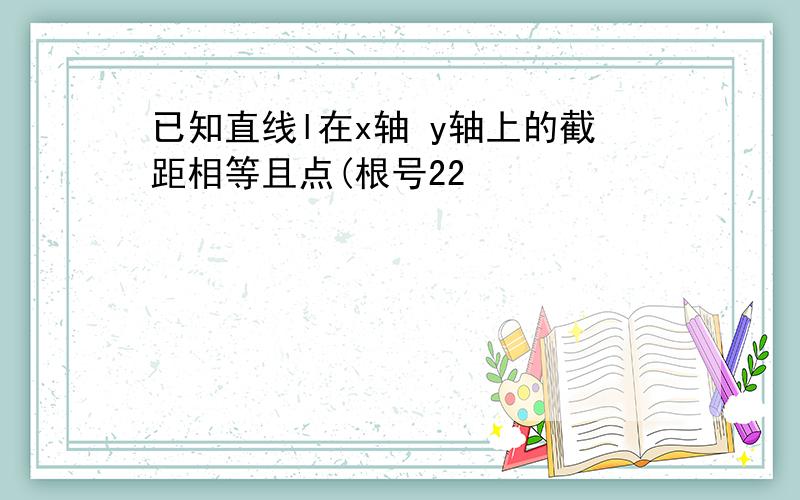 已知直线l在x轴 y轴上的截距相等且点(根号22