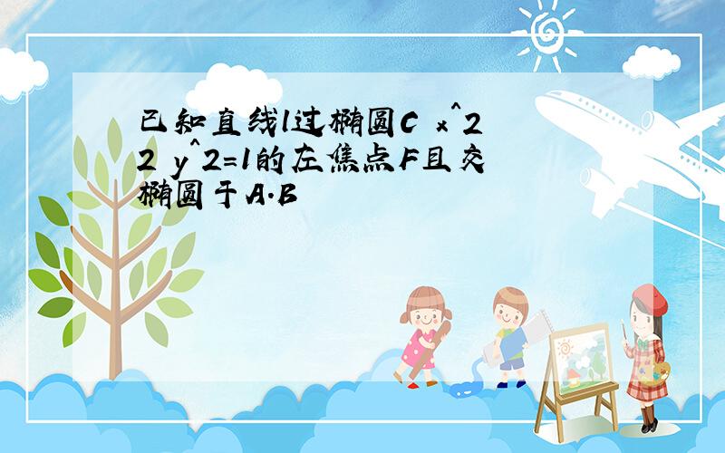 已知直线l过椭圆C x^2 2 y^2=1的左焦点F且交椭圆于A.B