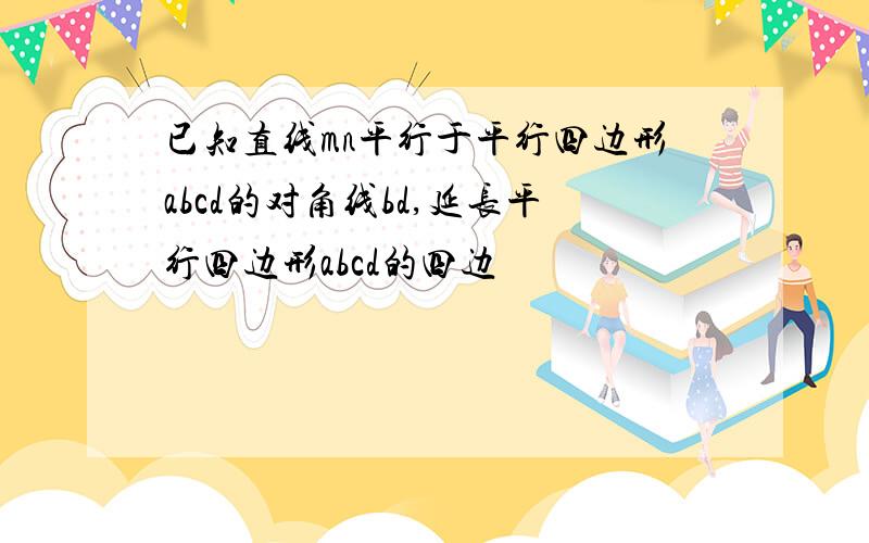 已知直线mn平行于平行四边形abcd的对角线bd,延长平行四边形abcd的四边