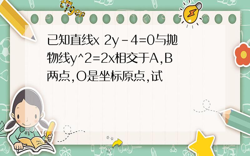 已知直线x 2y-4=0与抛物线y^2=2x相交于A,B两点,O是坐标原点,试