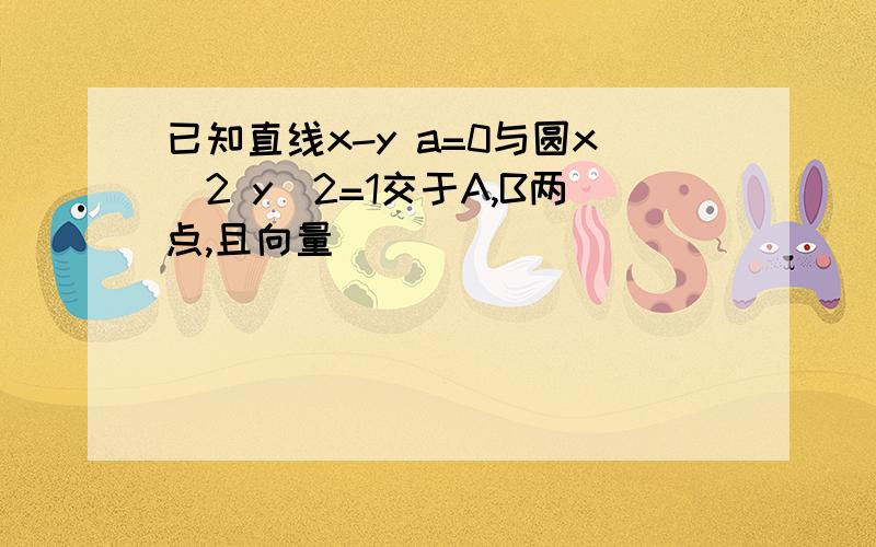 已知直线x-y a=0与圆x^2 y^2=1交于A,B两点,且向量