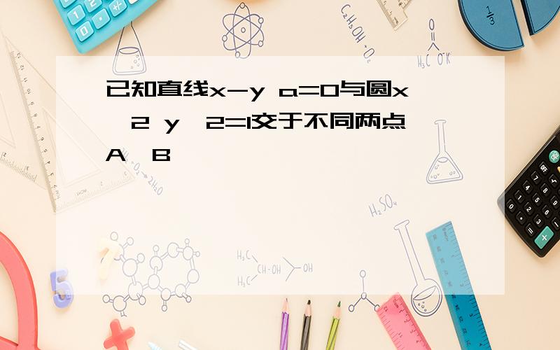 已知直线x-y a=0与圆x^2 y^2=1交于不同两点A,B