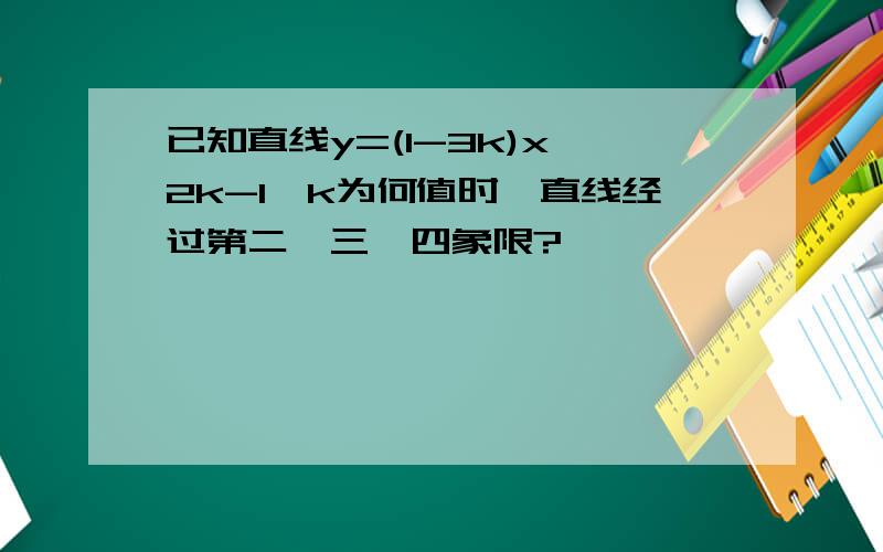 已知直线y=(1-3k)x 2k-1,k为何值时,直线经过第二,三,四象限?