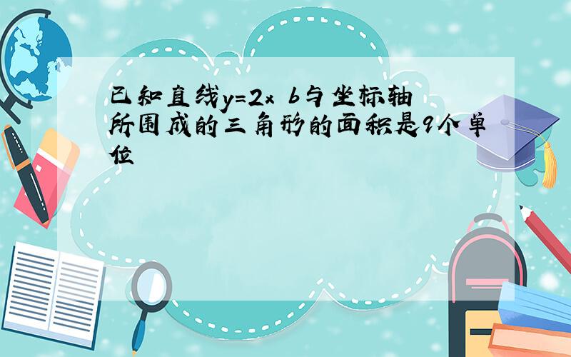 已知直线y=2x b与坐标轴所围成的三角形的面积是9个单位