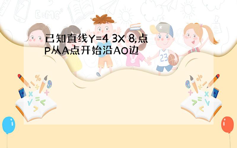 已知直线Y=4 3X 8,点P从A点开始沿AO边