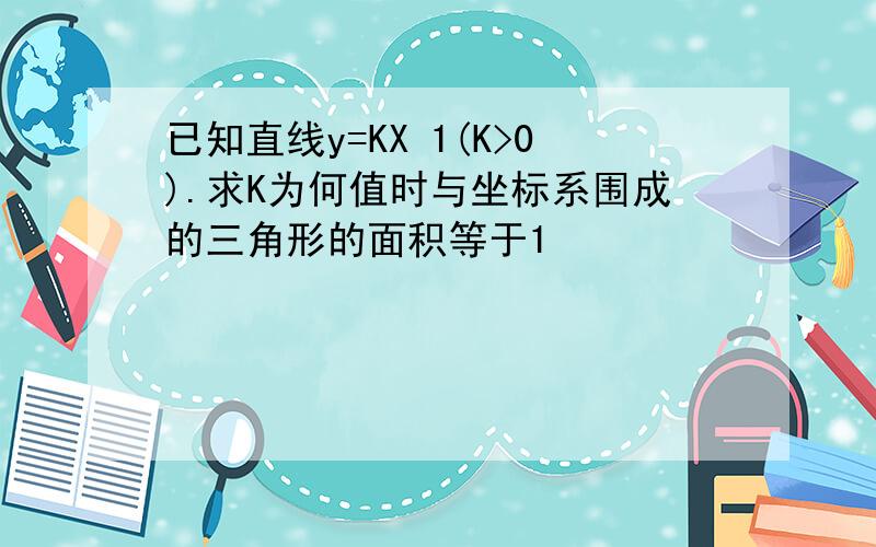 已知直线y=KX 1(K>0).求K为何值时与坐标系围成的三角形的面积等于1