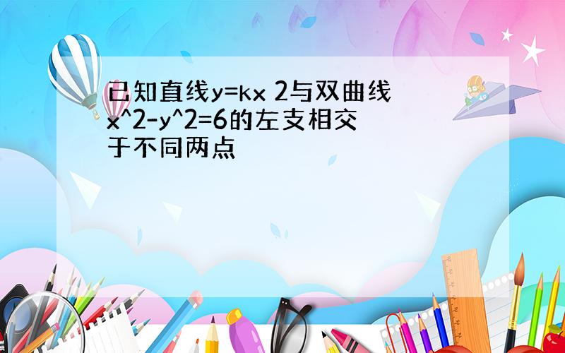 已知直线y=kx 2与双曲线x^2-y^2=6的左支相交于不同两点