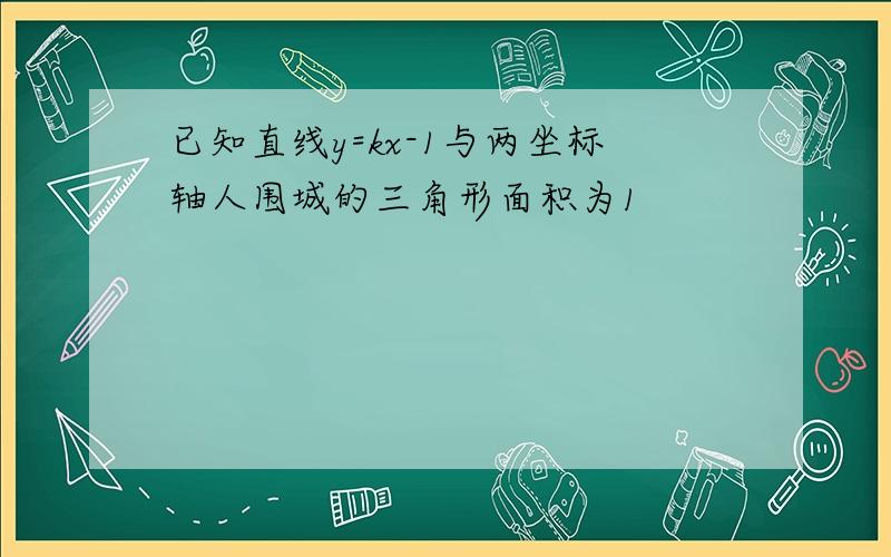 已知直线y=kx-1与两坐标轴人围城的三角形面积为1