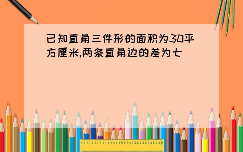 已知直角三件形的面积为30平方厘米,两条直角边的差为七