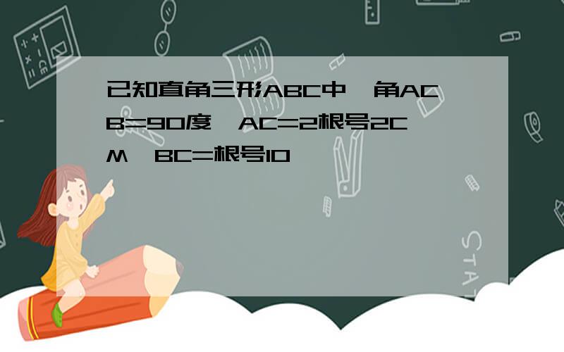 已知直角三形ABC中,角ACB=90度,AC=2根号2CM,BC=根号10