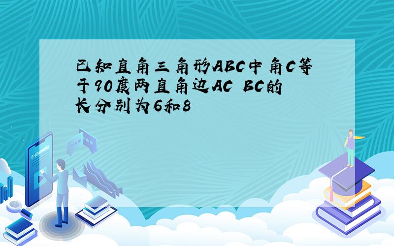 已知直角三角形ABC中角C等于90度两直角边AC BC的长分别为6和8