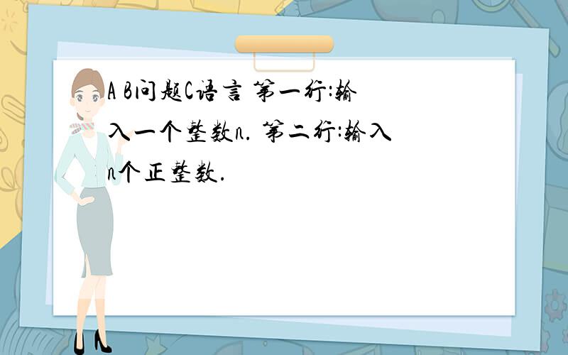 A B问题C语言 第一行:输入一个整数n. 第二行:输入n个正整数.