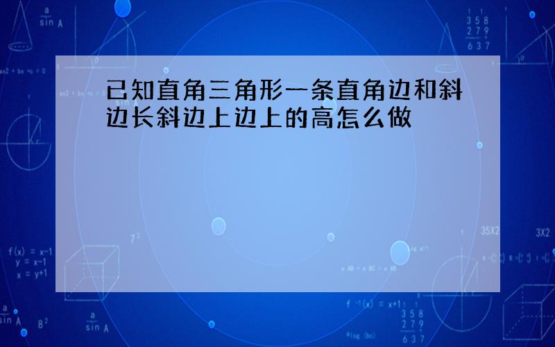 已知直角三角形一条直角边和斜边长斜边上边上的高怎么做