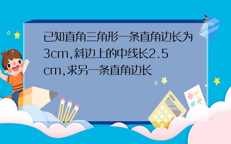 已知直角三角形一条直角边长为3cm,斜边上的中线长2.5cm,求另一条直角边长