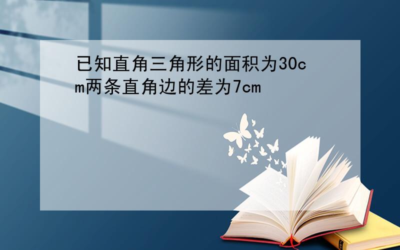 已知直角三角形的面积为30cm两条直角边的差为7cm