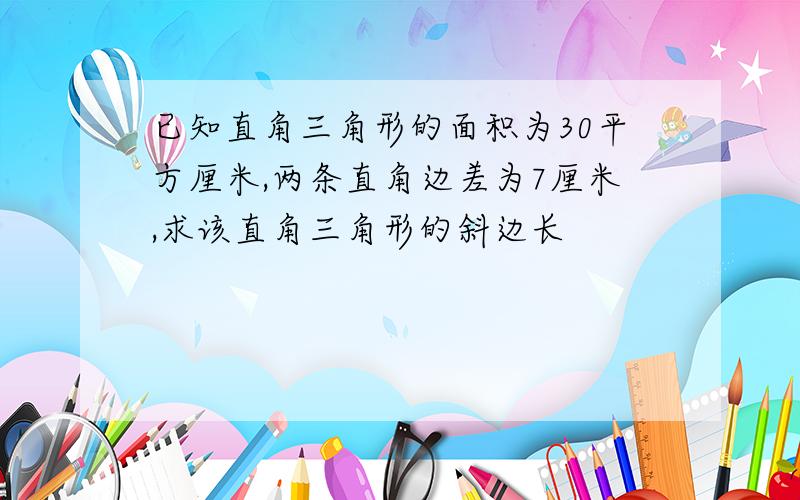 已知直角三角形的面积为30平方厘米,两条直角边差为7厘米,求该直角三角形的斜边长