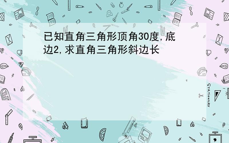 已知直角三角形顶角30度,底边2,求直角三角形斜边长