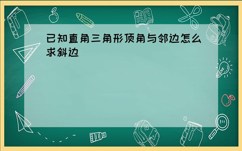 已知直角三角形顶角与邻边怎么求斜边