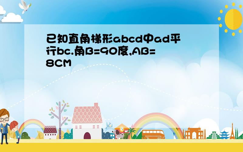 已知直角梯形abcd中ad平行bc.角B=90度,AB=8CM