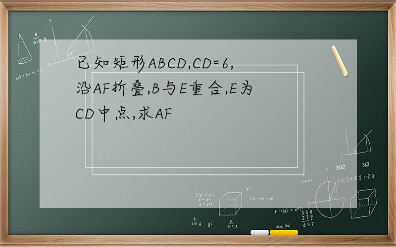 已知矩形ABCD,CD=6,沿AF折叠,B与E重合,E为CD中点,求AF