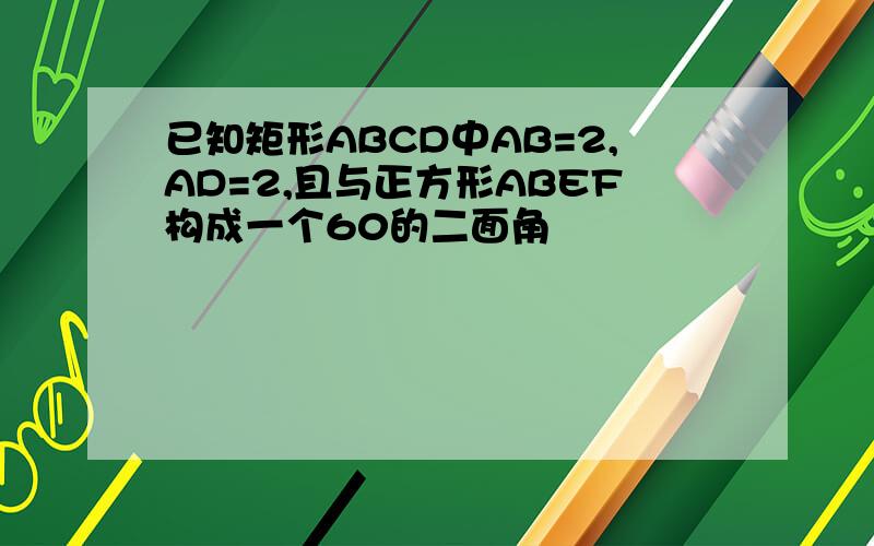 已知矩形ABCD中AB=2,AD=2,且与正方形ABEF构成一个60的二面角