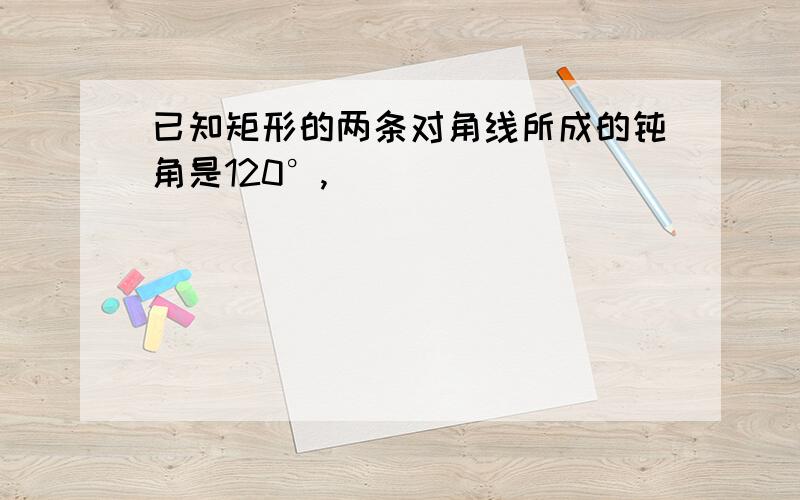 已知矩形的两条对角线所成的钝角是120°,