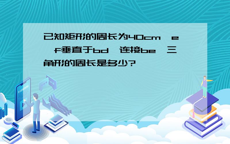 已知矩形的周长为40cm,e,f垂直于bd,连接be,三角形的周长是多少?