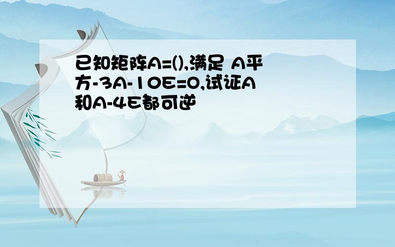 已知矩阵A=(),满足 A平方-3A-10E=O,试证A和A-4E都可逆