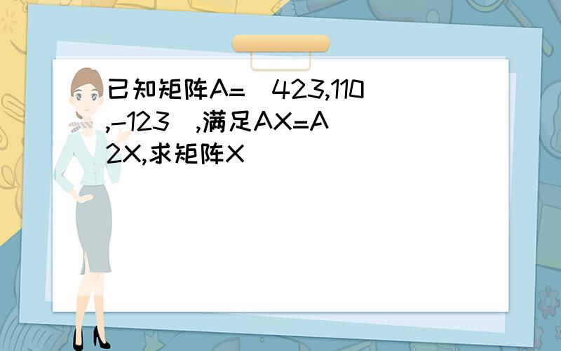 已知矩阵A=(423,110,-123),满足AX=A 2X,求矩阵X