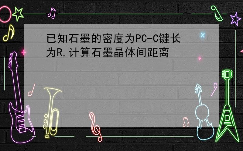 已知石墨的密度为PC-C键长为R,计算石墨晶体间距离