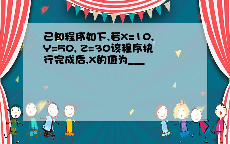 已知程序如下,若X=10, Y=50, Z=30该程序执行完成后,X的值为___