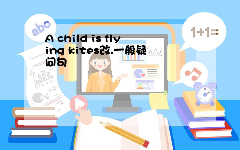 A child is flying kites改.一般疑问句