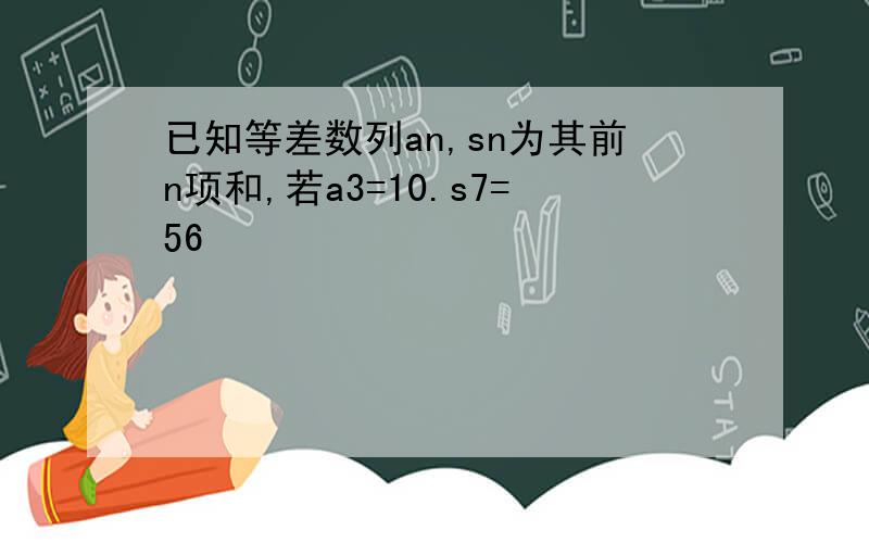 已知等差数列an,sn为其前n项和,若a3=10.s7=56