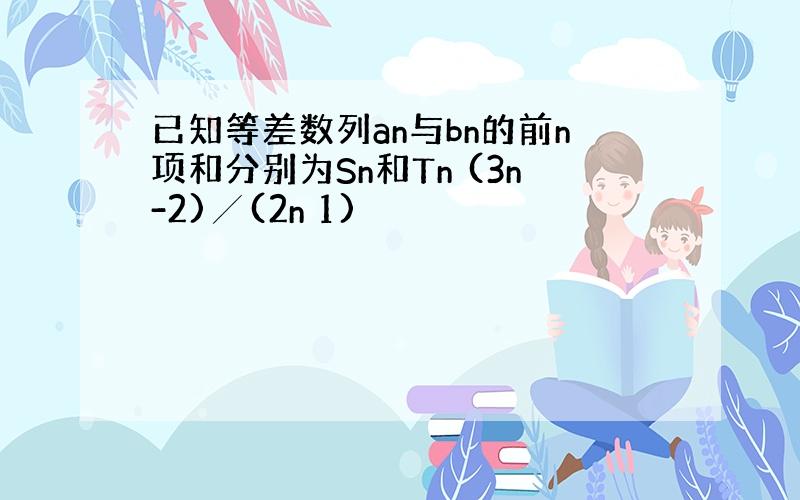 已知等差数列an与bn的前n项和分别为Sn和Tn (3n-2)╱(2n 1)