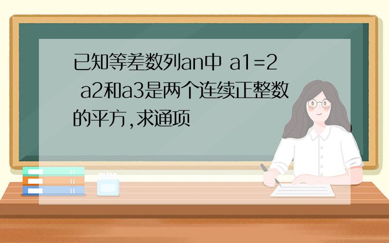 已知等差数列an中 a1=2 a2和a3是两个连续正整数的平方,求通项