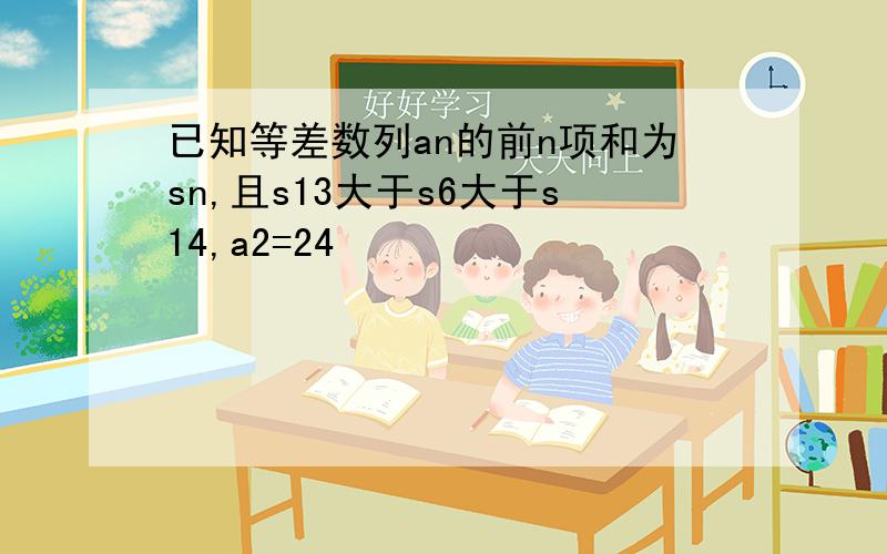 已知等差数列an的前n项和为sn,且s13大于s6大于s14,a2=24