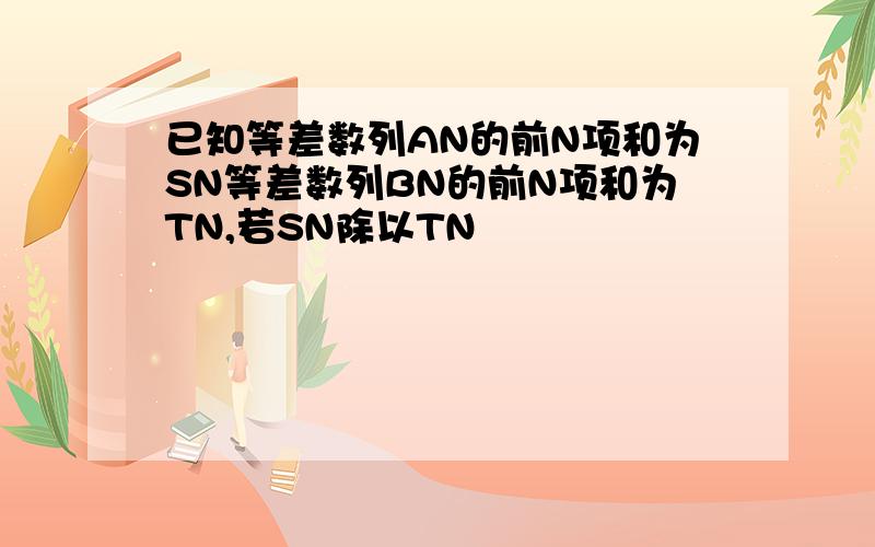 已知等差数列AN的前N项和为SN等差数列BN的前N项和为TN,若SN除以TN