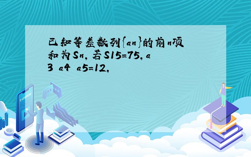 已知等差数列{an}的前n项和为Sn,若S15=75,a3 a4 a5=12,