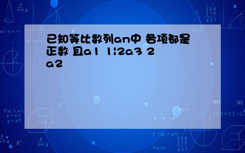 已知等比数列an中 各项都是正数 且a1 1|2a3 2a2