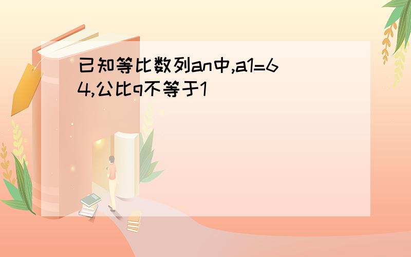 已知等比数列an中,a1=64,公比q不等于1