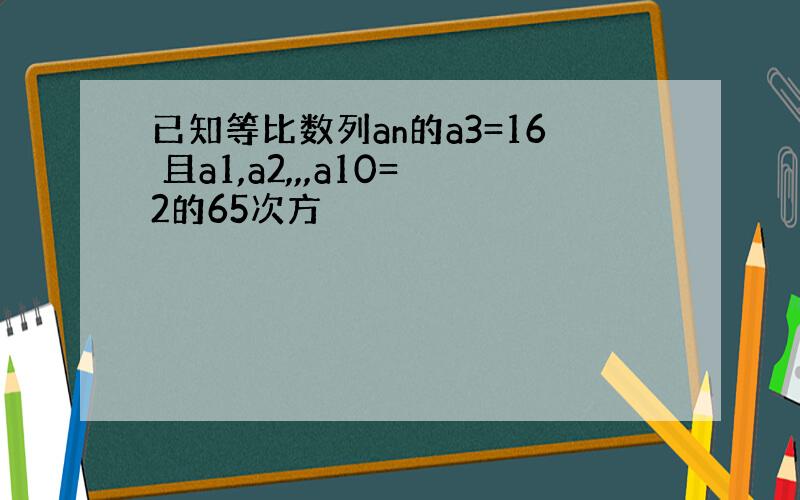 已知等比数列an的a3=16 且a1,a2,,,a10=2的65次方