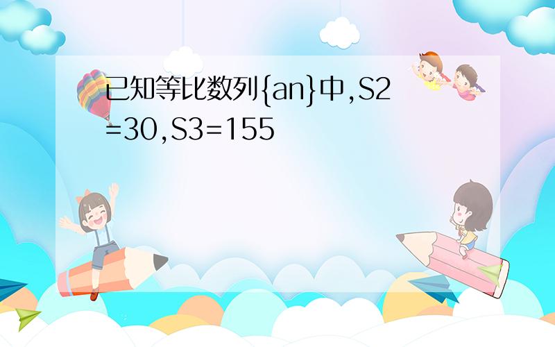 已知等比数列{an}中,S2=30,S3=155