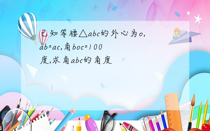 已知等腰△abc的外心为o,ab=ac,角boc=100度,求角abc的角度