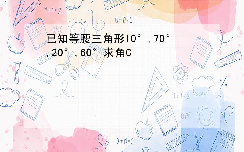 已知等腰三角形10°,70°,20°,60°求角C